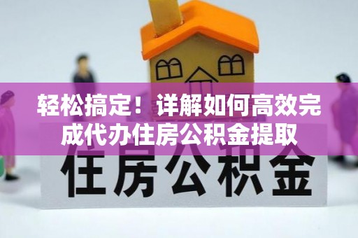 良庆轻松搞定！详解如何高效完成代办住房公积金提取