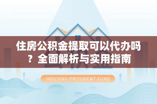 良庆住房公积金提取可以代办吗？全面解析与实用指南