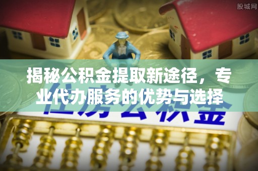 良庆揭秘公积金提取新途径，专业代办服务的优势与选择