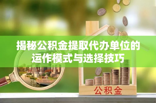 良庆揭秘公积金提取代办单位的运作模式与选择技巧