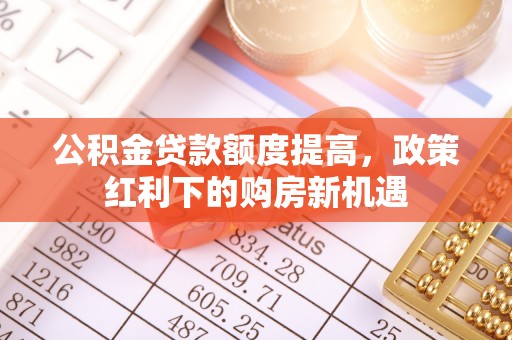 良庆公积金贷款额度提高，政策红利下的购房新机遇
