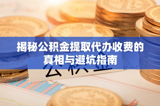 良庆揭秘公积金提取代办收费的真相与避坑指南