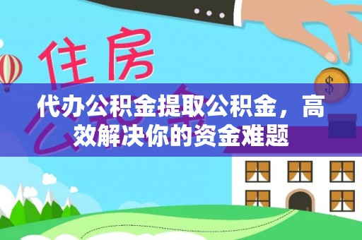 良庆代办公积金提取公积金，高效解决你的资金难题