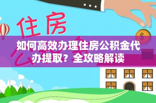 良庆如何高效办理住房公积金代办提取？全攻略解读