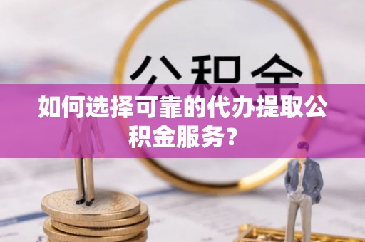 良庆如何选择可靠的代办提取公积金服务？
