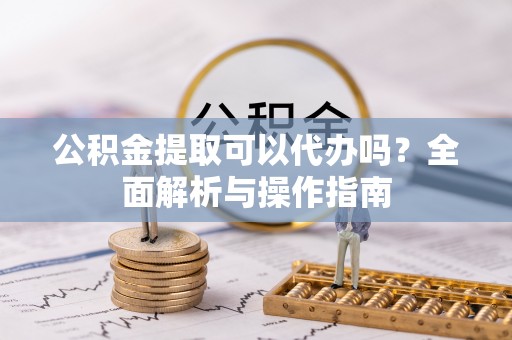 良庆公积金提取可以代办吗？全面解析与操作指南